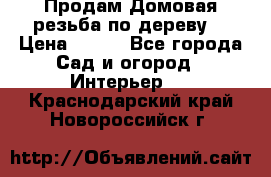 Продам Домовая резьба по дереву  › Цена ­ 500 - Все города Сад и огород » Интерьер   . Краснодарский край,Новороссийск г.